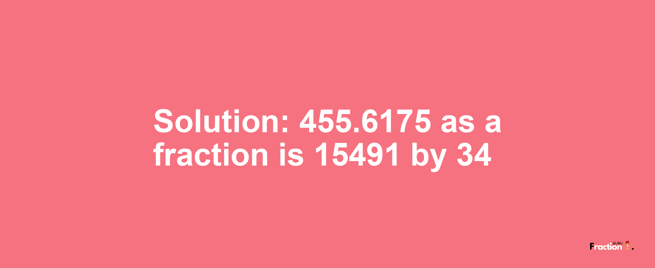 Solution:455.6175 as a fraction is 15491/34